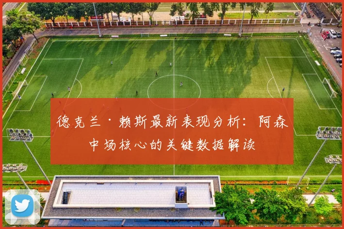 德克兰·赖斯最新表现分析：阿森纳中场核心的关键数据解读