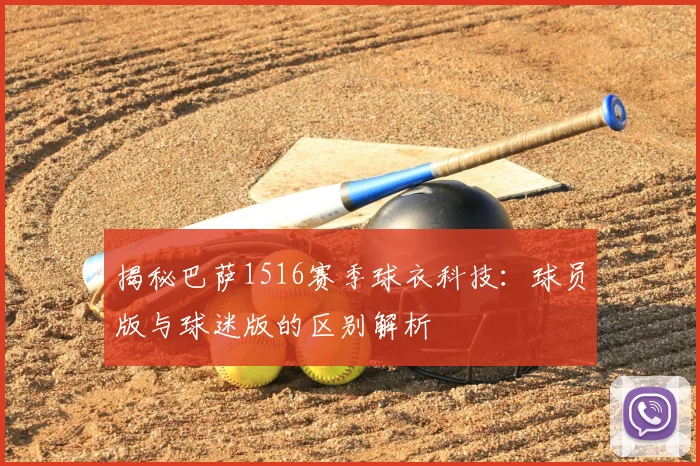 揭秘巴萨1516赛季球衣科技：球员版与球迷版的区别解析