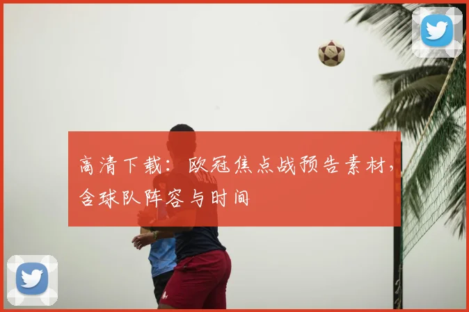 高清下载：欧冠焦点战预告素材，含球队阵容与时间