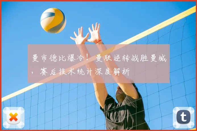 曼市德比爆冷！曼联逆转战胜曼城，赛后技术统计深度解析