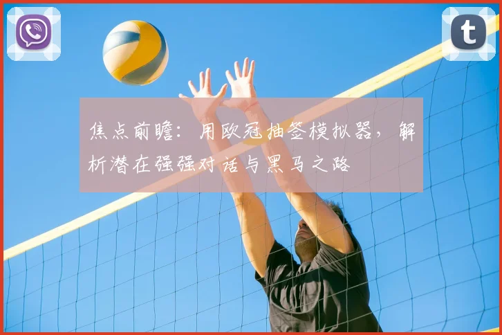 焦点前瞻：用欧冠抽签模拟器，解析潜在强强对话与黑马之路