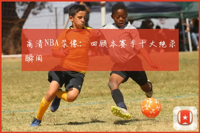 高清NBA录像：回顾本赛季十大绝杀瞬间