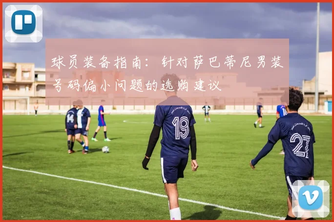 球员装备指南：针对萨巴蒂尼男装号码偏小问题的选购建议