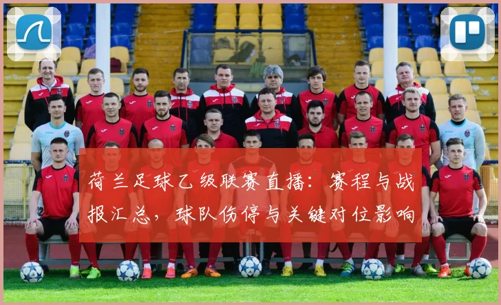 荷兰足球乙级联赛直播：赛程与战报汇总，球队伤停与关键对位影响分析