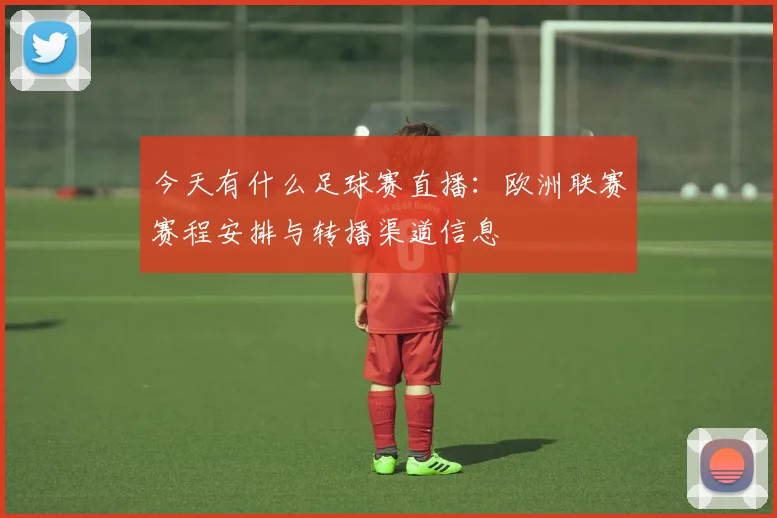 今天有什么足球赛直播：欧洲联赛赛程安排与转播渠道信息