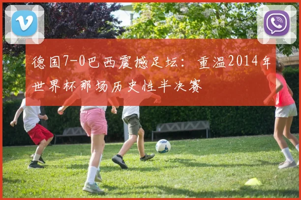 德国7-0巴西震撼足坛：重温2014年世界杯那场历史性半决赛