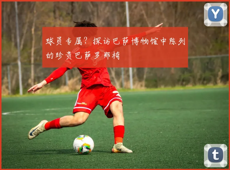 球员专属？探访巴萨博物馆中陈列的珍贵巴萨罗那椅