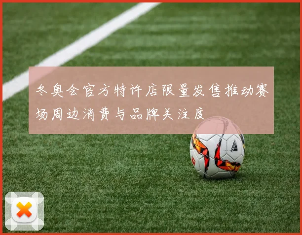 冬奥会官方特许店限量发售推动赛场周边消费与品牌关注度
