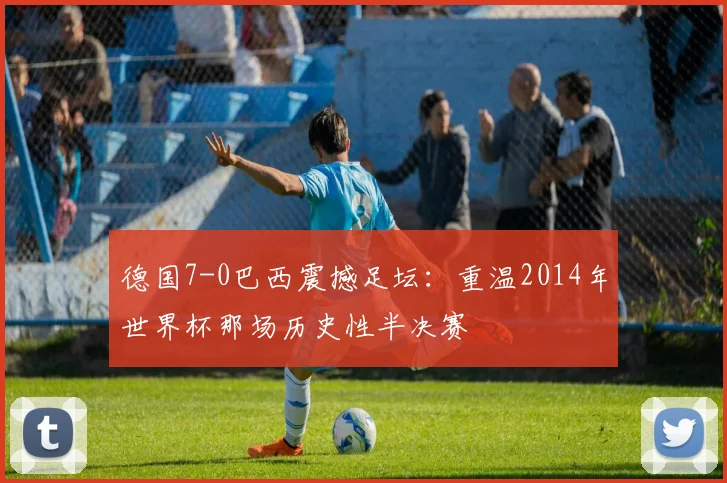 德国7-0巴西震撼足坛：重温2014年世界杯那场历史性半决赛