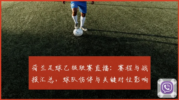 荷兰足球乙级联赛直播：赛程与战报汇总，球队伤停与关键对位影响分析