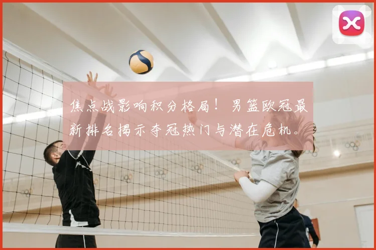 焦点战影响积分格局！男篮欧冠最新排名揭示夺冠热门与潜在危机。