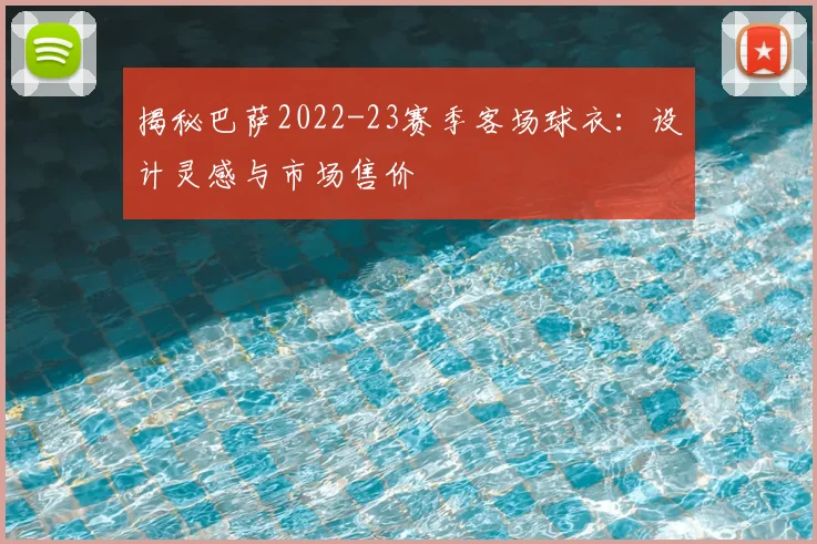 揭秘巴萨2022-23赛季客场球衣：设计灵感与市场售价