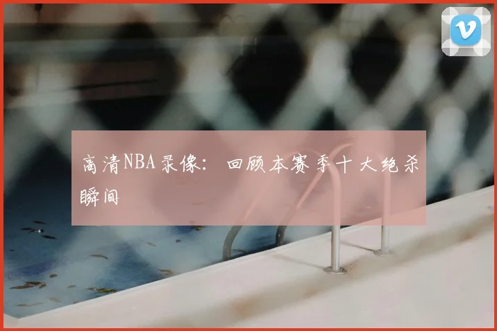 高清NBA录像：回顾本赛季十大绝杀瞬间