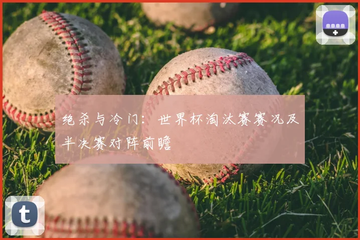 绝杀与冷门：世界杯淘汰赛赛况及半决赛对阵前瞻